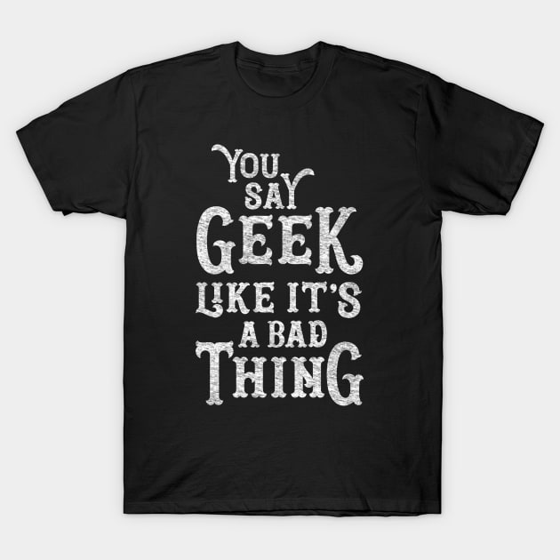 You Say Geek Like it's a Bad Thing T-Shirt by machmigo